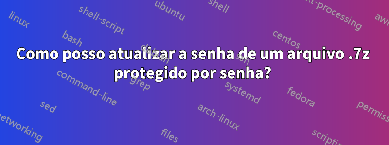 Como posso atualizar a senha de um arquivo .7z protegido por senha?