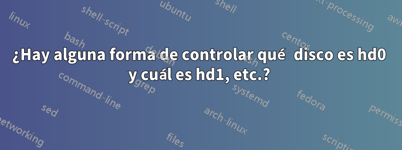 ¿Hay alguna forma de controlar qué disco es hd0 y cuál es hd1, etc.?