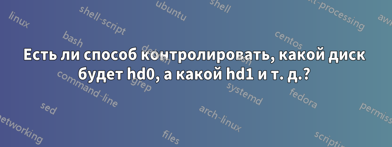 Есть ли способ контролировать, какой диск будет hd0, а какой hd1 и т. д.?