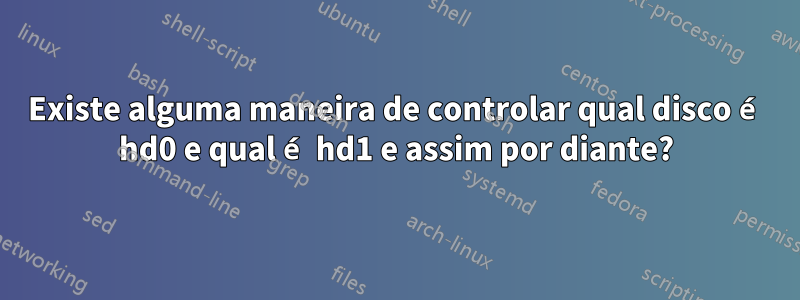 Existe alguma maneira de controlar qual disco é hd0 e qual é hd1 e assim por diante?