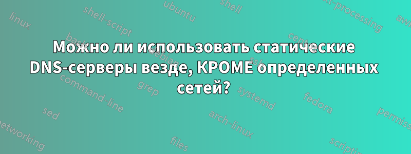 Можно ли использовать статические DNS-серверы везде, КРОМЕ определенных сетей?