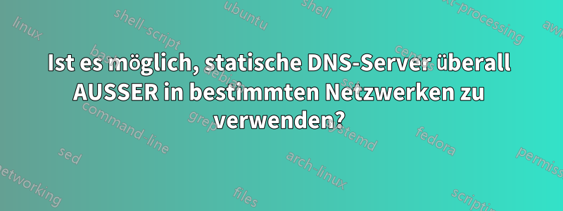 Ist es möglich, statische DNS-Server überall AUSSER in bestimmten Netzwerken zu verwenden?