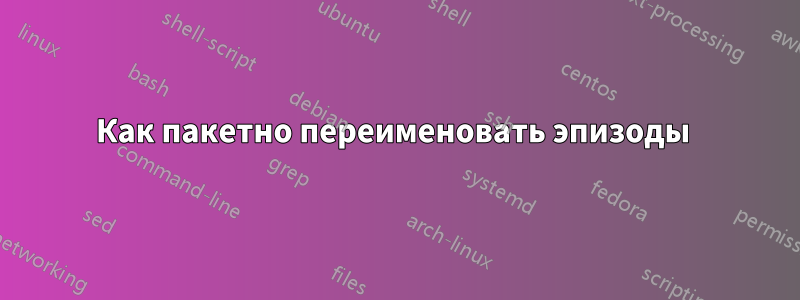 Как пакетно переименовать эпизоды 