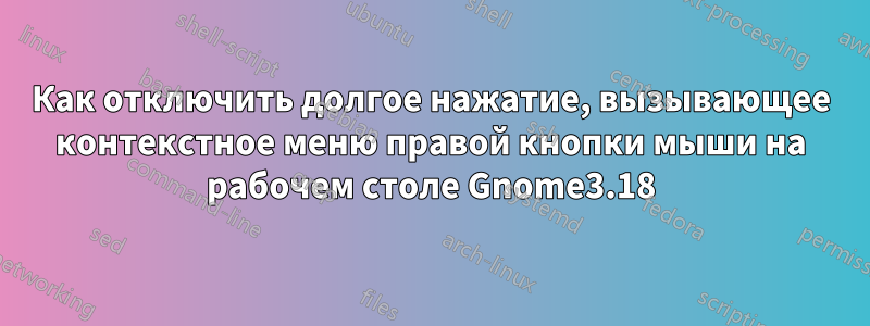 Как отключить долгое нажатие, вызывающее контекстное меню правой кнопки мыши на рабочем столе Gnome3.18