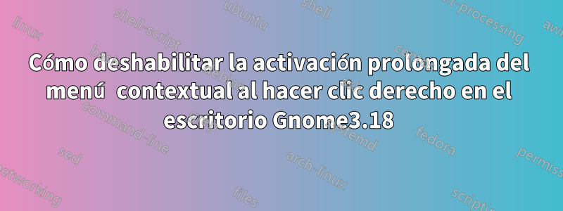 Cómo deshabilitar la activación prolongada del menú contextual al hacer clic derecho en el escritorio Gnome3.18