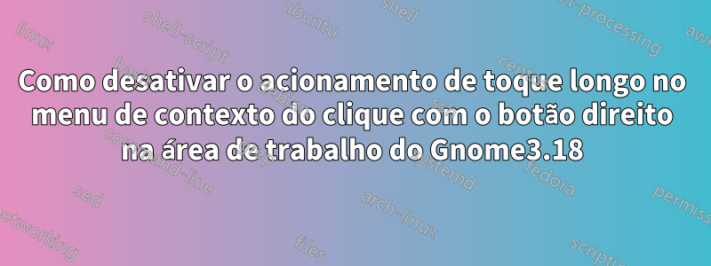 Como desativar o acionamento de toque longo no menu de contexto do clique com o botão direito na área de trabalho do Gnome3.18