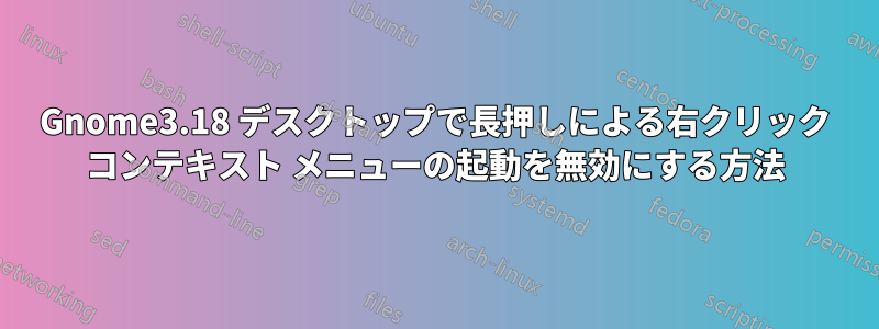 Gnome3.18 デスクトップで長押しによる右クリック コンテキスト メニューの起動を無効にする方法