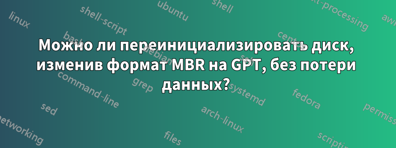 Можно ли переинициализировать диск, изменив формат MBR на GPT, без потери данных?