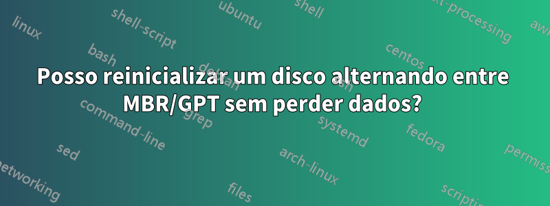 Posso reinicializar um disco alternando entre MBR/GPT sem perder dados?