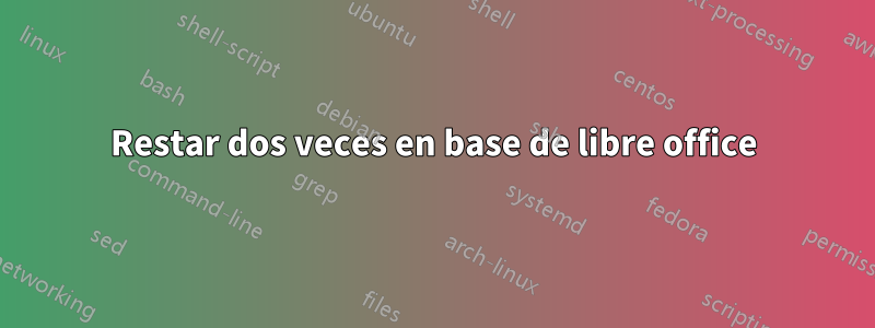 Restar dos veces en base de libre office