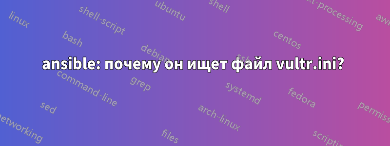 ansible: почему он ищет файл vultr.ini?