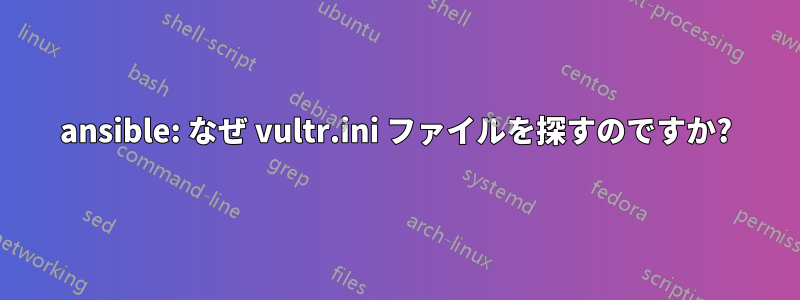 ansible: なぜ vultr.ini ファイルを探すのですか?