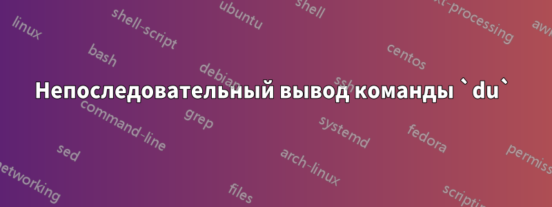 Непоследовательный вывод команды `du`