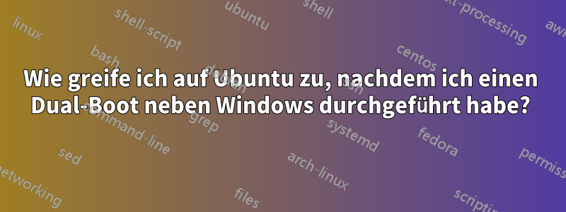 Wie greife ich auf Ubuntu zu, nachdem ich einen Dual-Boot neben Windows durchgeführt habe?