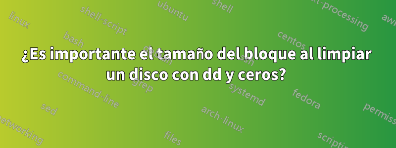 ¿Es importante el tamaño del bloque al limpiar un disco con dd y ceros?