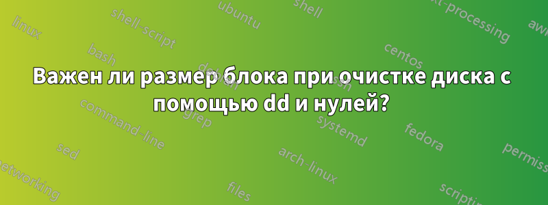 Важен ли размер блока при очистке диска с помощью dd и нулей?