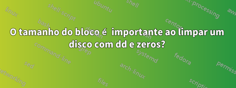 O tamanho do bloco é importante ao limpar um disco com dd e zeros?