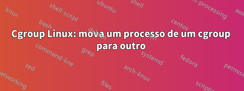 Cgroup Linux: mova um processo de um cgroup para outro