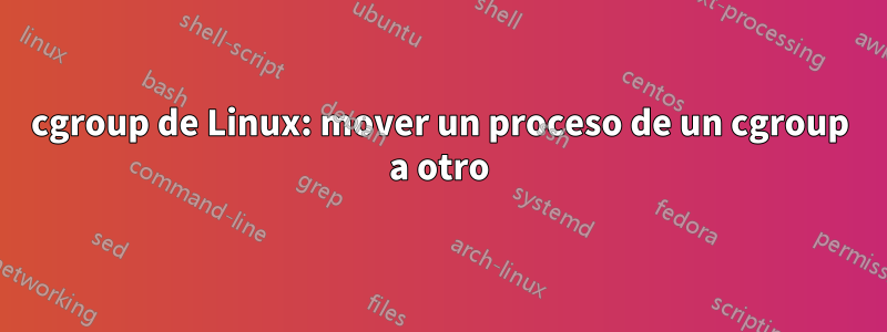 cgroup de Linux: mover un proceso de un cgroup a otro