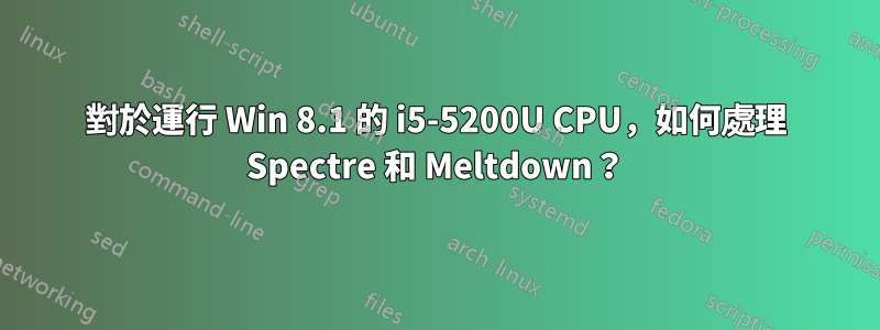 對於運行 Win 8.1 的 i5-5200U CPU，如何處理 Spectre 和 Meltdown？