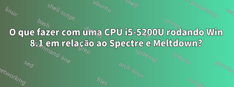 O que fazer com uma CPU i5-5200U rodando Win 8.1 em relação ao Spectre e Meltdown?