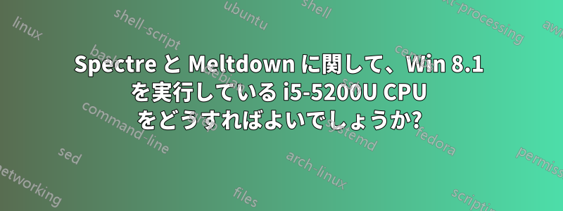 Spectre と Meltdown に関して、Win 8.1 を実行している i5-5200U CPU をどうすればよいでしょうか?