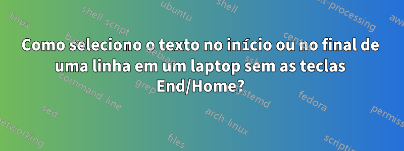 Como seleciono o texto no início ou no final de uma linha em um laptop sem as teclas End/Home?