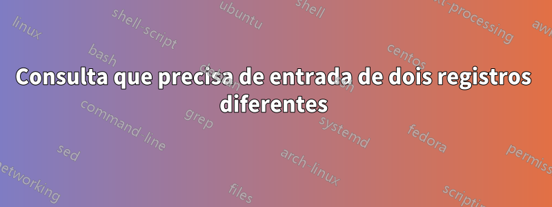 Consulta que precisa de entrada de dois registros diferentes