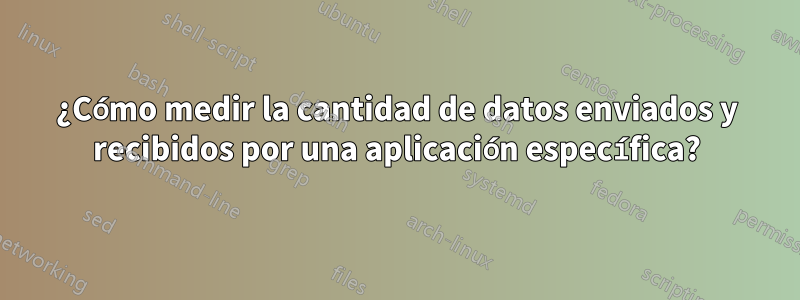 ¿Cómo medir la cantidad de datos enviados y recibidos por una aplicación específica?