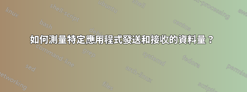 如何測量特定應用程式發送和接收的資料量？