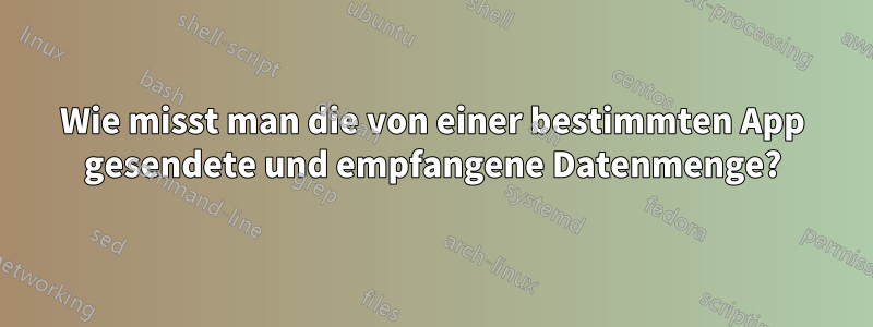 Wie misst man die von einer bestimmten App gesendete und empfangene Datenmenge?