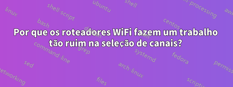 Por que os roteadores WiFi fazem um trabalho tão ruim na seleção de canais?