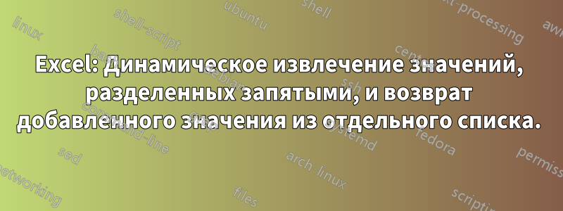 Excel: Динамическое извлечение значений, разделенных запятыми, и возврат добавленного значения из отдельного списка.