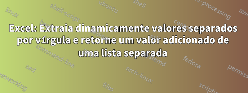 Excel: Extraia dinamicamente valores separados por vírgula e retorne um valor adicionado de uma lista separada