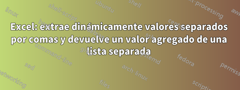 Excel: extrae dinámicamente valores separados por comas y devuelve un valor agregado de una lista separada