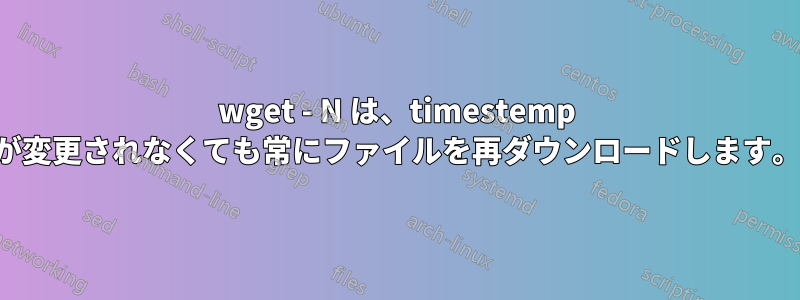 wget - N は、timestemp が変更されなくても常にファイルを再ダウンロードします。