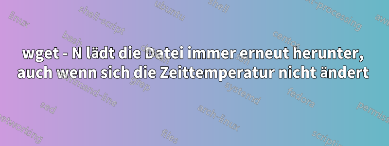 wget - N lädt die Datei immer erneut herunter, auch wenn sich die Zeittemperatur nicht ändert