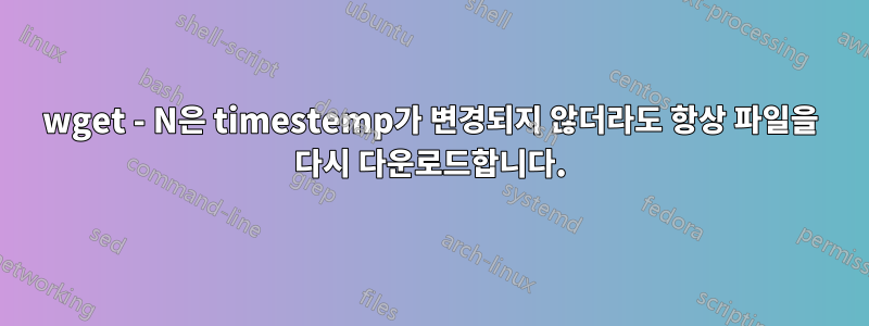 wget - N은 timestemp가 변경되지 않더라도 항상 파일을 다시 다운로드합니다.