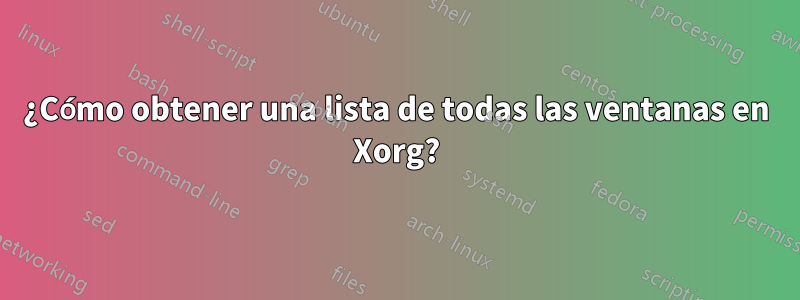 ¿Cómo obtener una lista de todas las ventanas en Xorg?