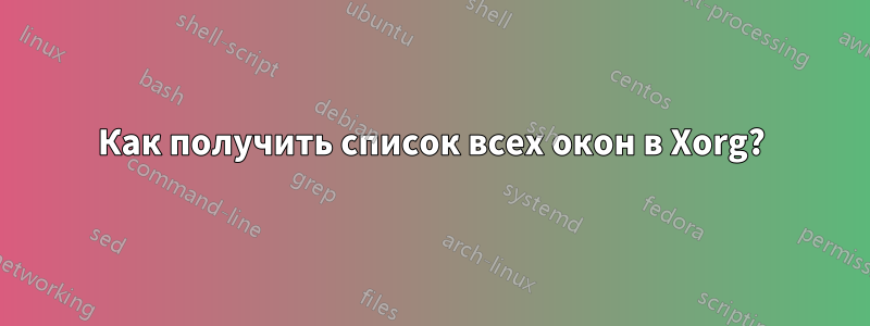 Как получить список всех окон в Xorg?