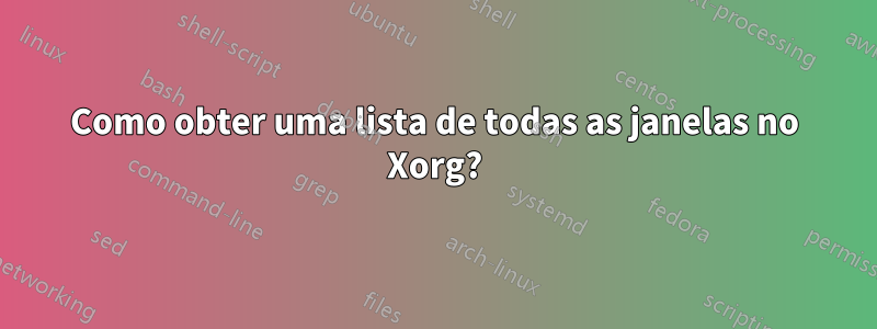 Como obter uma lista de todas as janelas no Xorg?