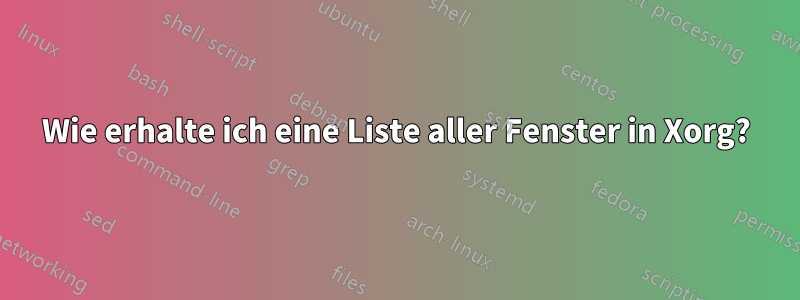 Wie erhalte ich eine Liste aller Fenster in Xorg?