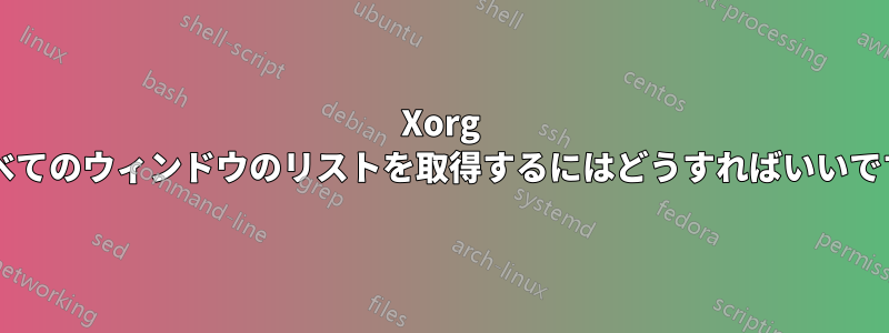 Xorg ですべてのウィンドウのリストを取得するにはどうすればいいですか?