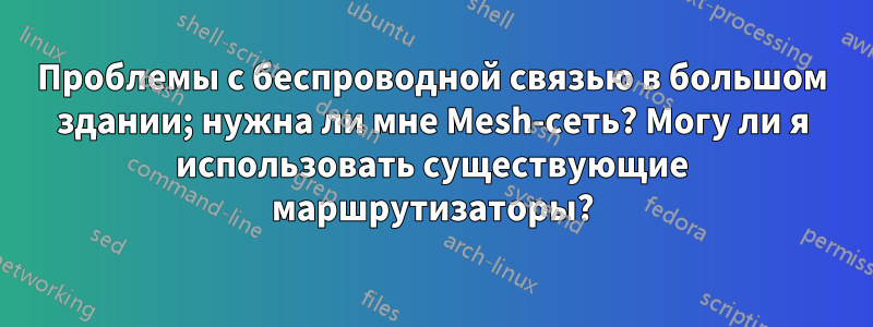 Проблемы с беспроводной связью в большом здании; нужна ли мне Mesh-сеть? Могу ли я использовать существующие маршрутизаторы?