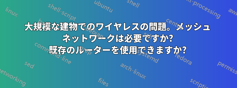 大規模な建物でのワイヤレスの問題。メッシュ ネットワークは必要ですか? 既存のルーターを使用できますか?