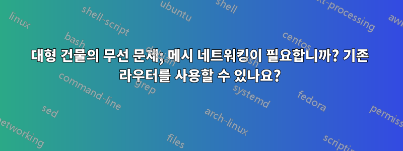 대형 건물의 무선 문제; 메시 네트워킹이 필요합니까? 기존 라우터를 사용할 수 있나요?