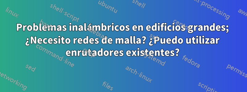 Problemas inalámbricos en edificios grandes; ¿Necesito redes de malla? ¿Puedo utilizar enrutadores existentes?