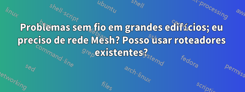 Problemas sem fio em grandes edifícios; eu preciso de rede Mesh? Posso usar roteadores existentes?