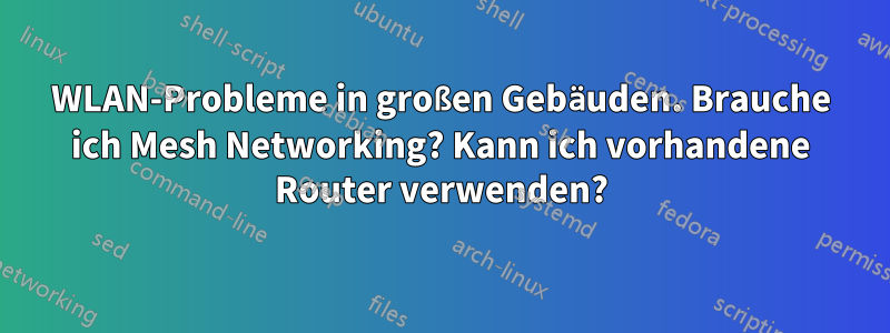 WLAN-Probleme in großen Gebäuden. Brauche ich Mesh Networking? Kann ich vorhandene Router verwenden?