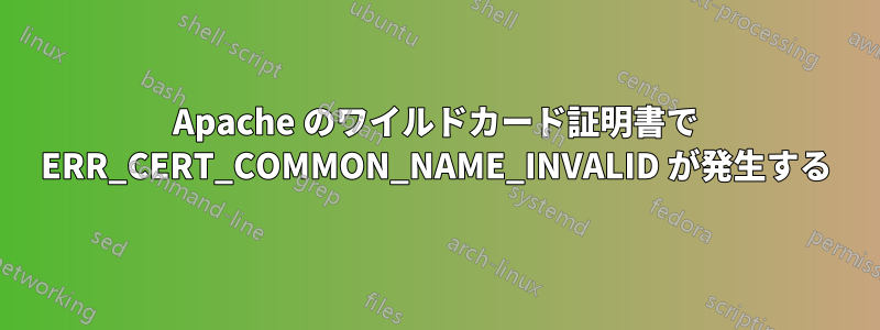 Apache のワイルドカード証明書で ERR_CERT_COMMON_NAME_INVALID が発生する